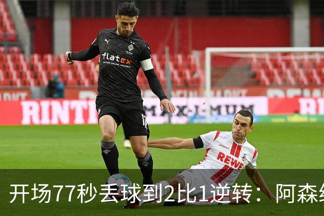 开场77秒丢球到2比1逆转：阿森纳用一场胜利宣告冠军野心
