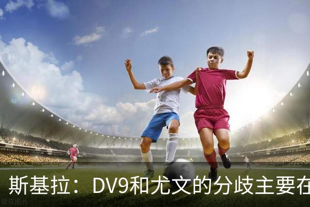 斯基拉：DV9和尤文的分歧主要在于佣金，球员索要800-1000万欧