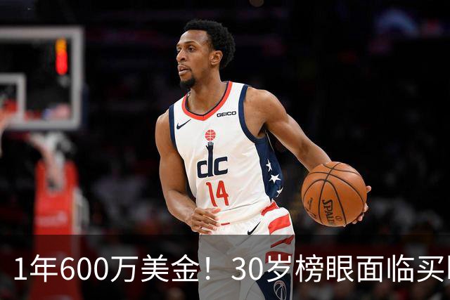 1年600万美金！30岁榜眼面临买断，别怪NBA对你无情