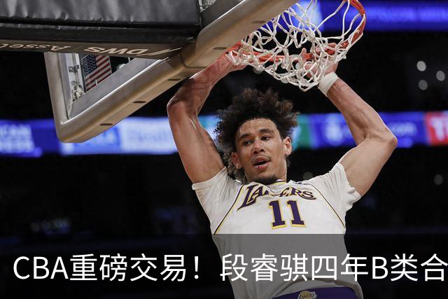 CBA重磅交易！段睿骐四年B类合同签约辽宁，北控官宣主教练，北京男篮总经理谈选秀，赵睿有望回归中国男篮